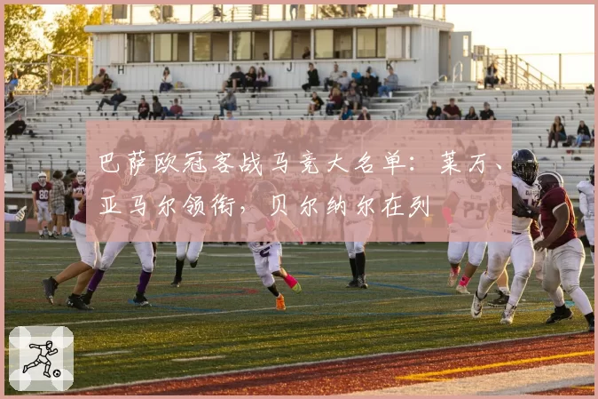 巴萨欧冠客战马竞大名单:莱万、亚马尔领衔,贝尔纳尔在列