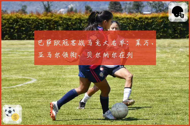 巴萨欧冠客战马竞大名单:莱万、亚马尔领衔,贝尔纳尔在列