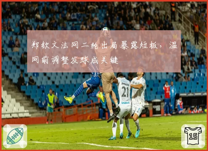 郑钦文法网二轮出局暴露短板，温网前调整发球成关键