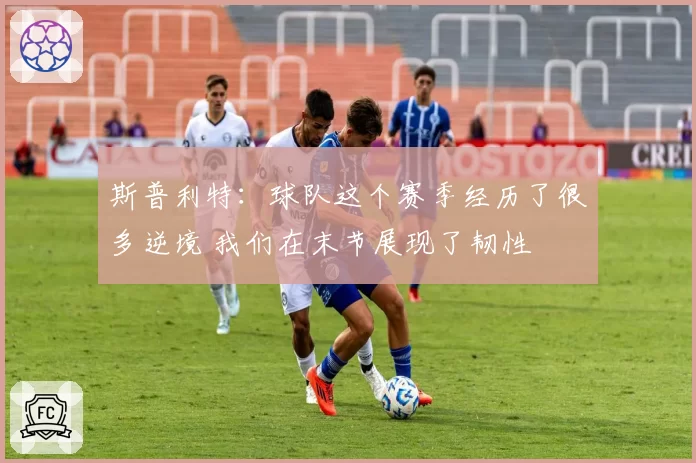 斯普利特：球队这个赛季经历了很多逆境 我们在末节展现了韧性