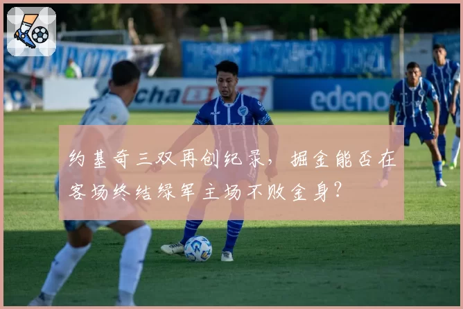 约基奇三双再创纪录，掘金能否在客场终结绿军主场不败金身？
