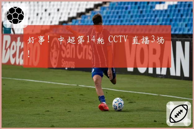 好事！中超第14轮 CCTV 直播3场 ！