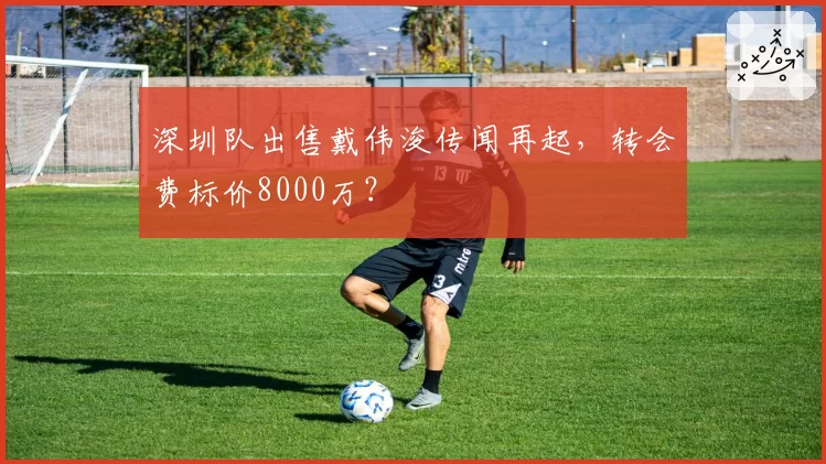 深圳队出售戴伟浚传闻再起，转会费标价8000万？