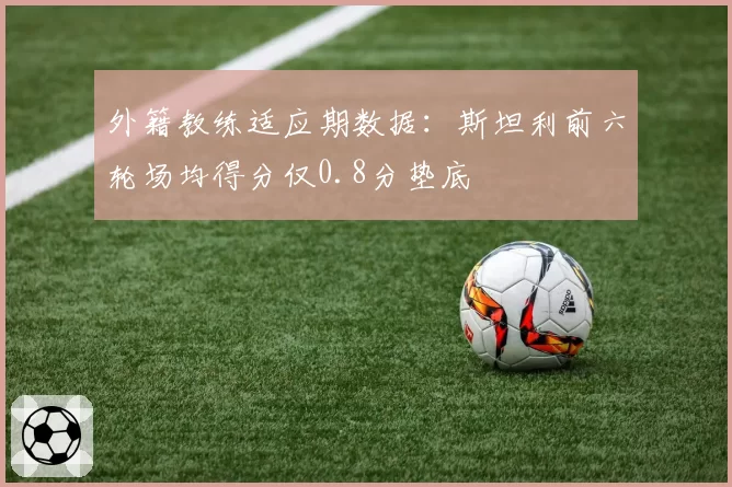 外籍教练适应期数据：斯坦利前六轮场均得分仅0.8分垫底