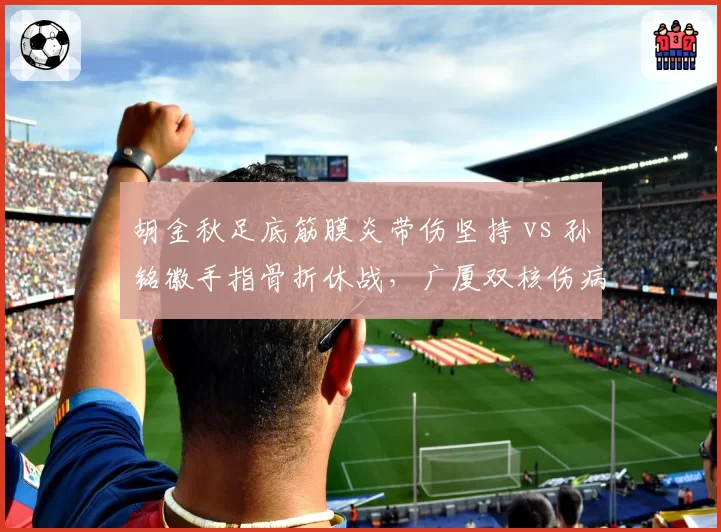 胡金秋足底筋膜炎带伤坚持 vs 孙铭徽手指骨折休战,广厦双核伤病管理策略对比