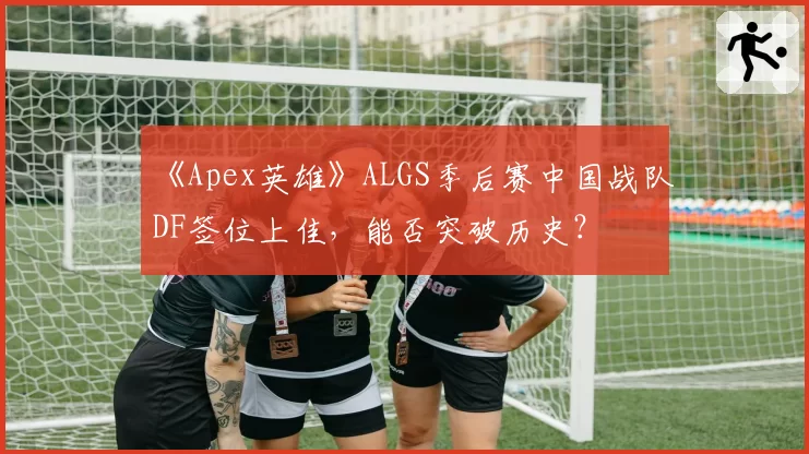 《Apex英雄》ALGS季后赛中国战队DF签位上佳，能否突破历史？