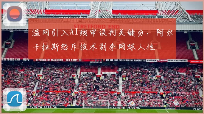 温网引入AI线审误判关键分，阿尔卡拉斯怒斥技术剥夺网球人性