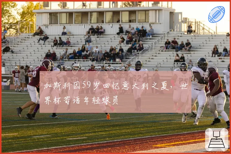 加斯科因59岁回忆意大利之夏，世界杯寄语年轻球员