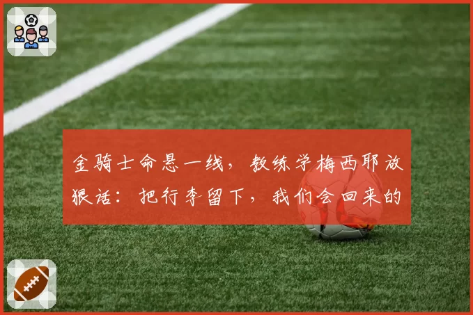 金骑士命悬一线，教练学梅西耶放狠话：把行李留下，我们会回来的
