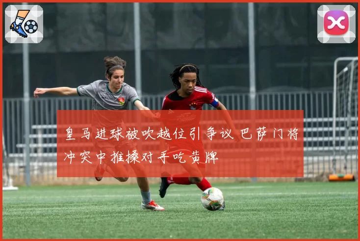 皇马进球被吹越位引争议 巴萨门将冲突中推搡对手吃黄牌