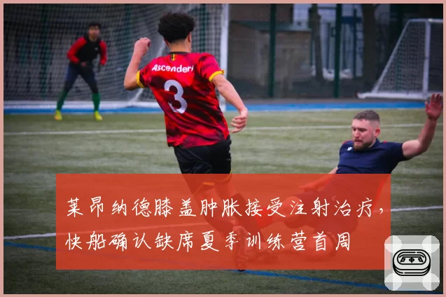 莱昂纳德膝盖肿胀接受注射治疗，快船确认缺席夏季训练营首周