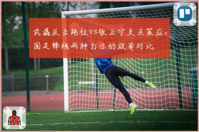武磊反击跑位vs张玉宁支点策应，国足锋线两种打法的效率对比