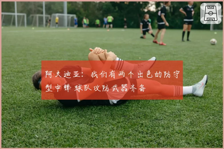 阿夫迪亚：我们有两个出色的防守型中锋 球队攻防武器齐备