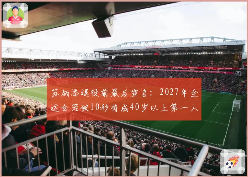 苏炳添退役前最后宣言：2027年全运会若破10秒将成40岁以上第一人