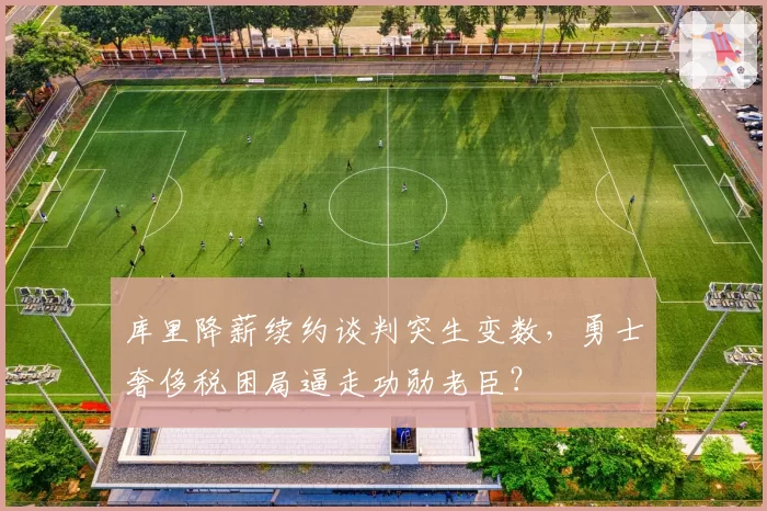 库里降薪续约谈判突生变数，勇士奢侈税困局逼走功勋老臣？