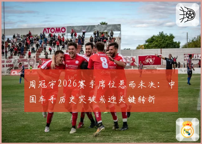 周冠宇2026赛季席位悬而未决：中国车手历史突破或迎关键转折