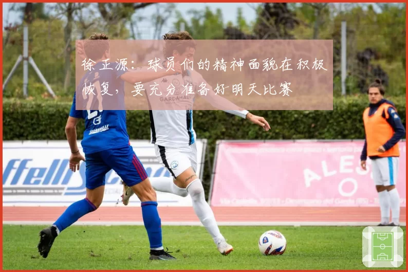 徐正源：球员们的精神面貌在积极恢复，要充分准备好明天比赛