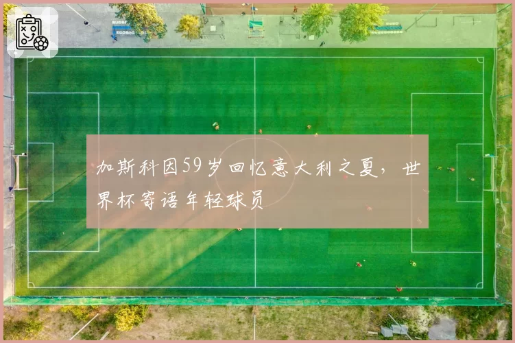 加斯科因59岁回忆意大利之夏,世界杯寄语年轻球员