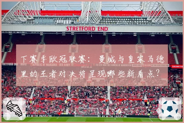 下赛季欧冠联赛：曼城与皇家马德里的王者对决将呈现哪些新看点？