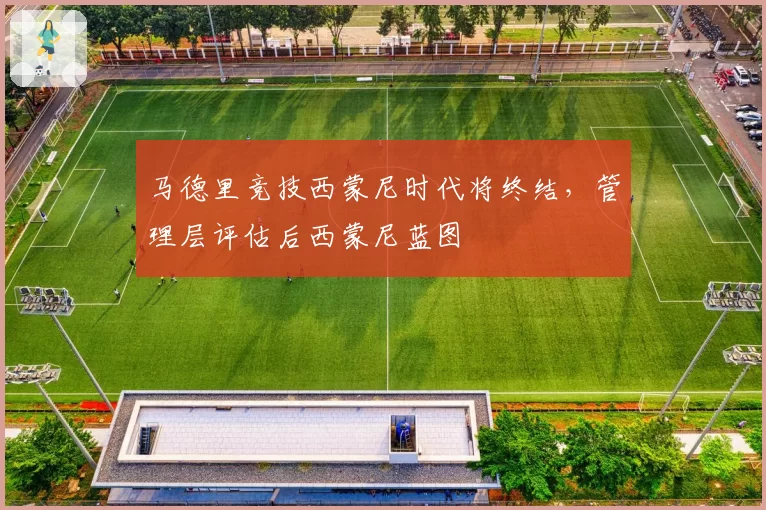 马德里竞技西蒙尼时代将终结，管理层评估后西蒙尼蓝图