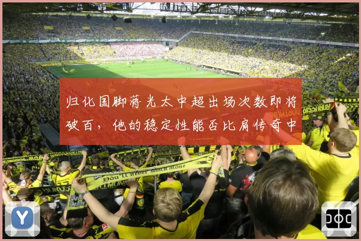 归化国脚蒋光太中超出场次数即将破百,他的稳定性能否比肩传奇中卫?