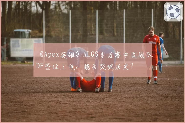 《Apex英雄》ALGS季后赛中国战队DF签位上佳，能否突破历史？