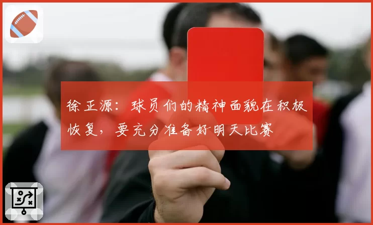 徐正源：球员们的精神面貌在积极恢复，要充分准备好明天比赛