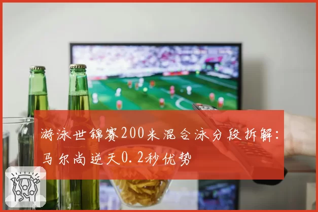 游泳世锦赛200米混合泳分段拆解：马尔尚逆天0.2秒优势