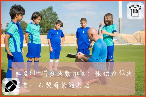 单场60+得分次数排名：张伯伦32次居首，东契奇紧随其后