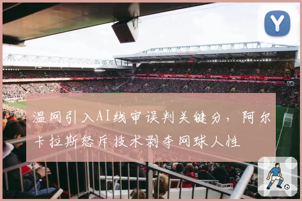 温网引入AI线审误判关键分，阿尔卡拉斯怒斥技术剥夺网球人性