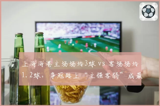 上海海港主场场均3球 vs 客场场均1.2球，争冠路上“主强客弱”成最大隐忧