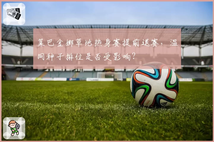 莱巴金娜草地热身赛提前退赛，温网种子排位是否受影响？