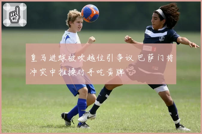 皇马进球被吹越位引争议 巴萨门将冲突中推搡对手吃黄牌