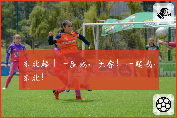 东北超｜一座城，长春！一起战，东北！