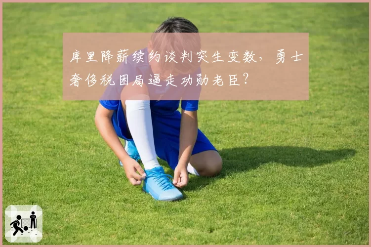 库里降薪续约谈判突生变数，勇士奢侈税困局逼走功勋老臣？