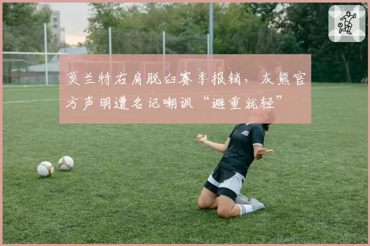 莫兰特右肩脱臼赛季报销，灰熊官方声明遭名记嘲讽“避重就轻”