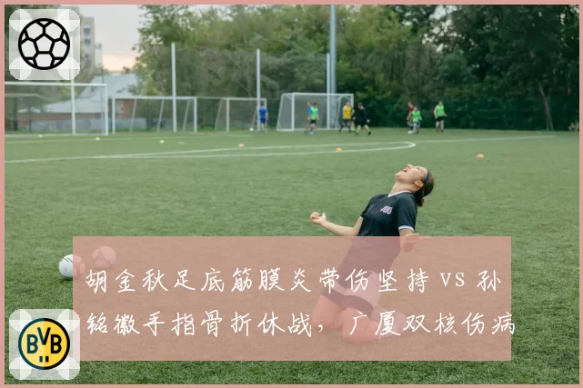 胡金秋足底筋膜炎带伤坚持 vs 孙铭徽手指骨折休战,广厦双核伤病管理策略对比