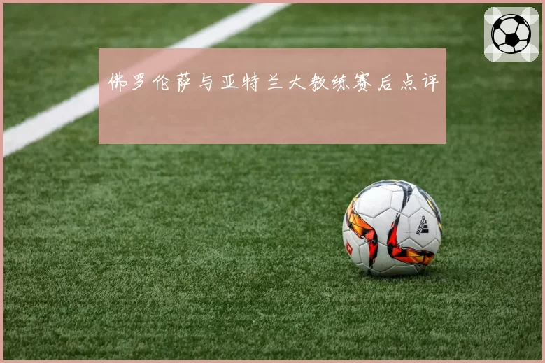 佛罗伦萨与亚特兰大教练赛后点评