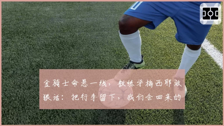 金骑士命悬一线，教练学梅西耶放狠话：把行李留下，我们会回来的