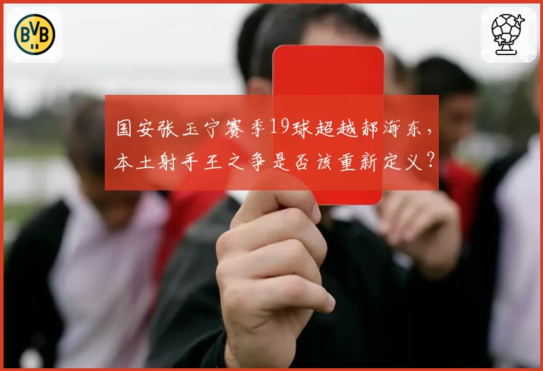 国安张玉宁赛季19球超越郝海东,本土射手王之争是否该重新定义?